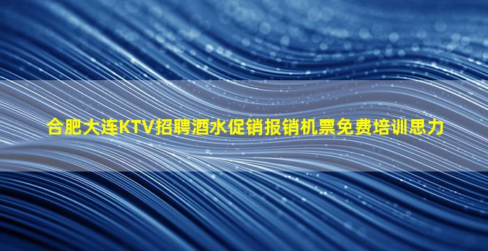 合肥大连KTV招聘酒水促销报销机票免费培训思力