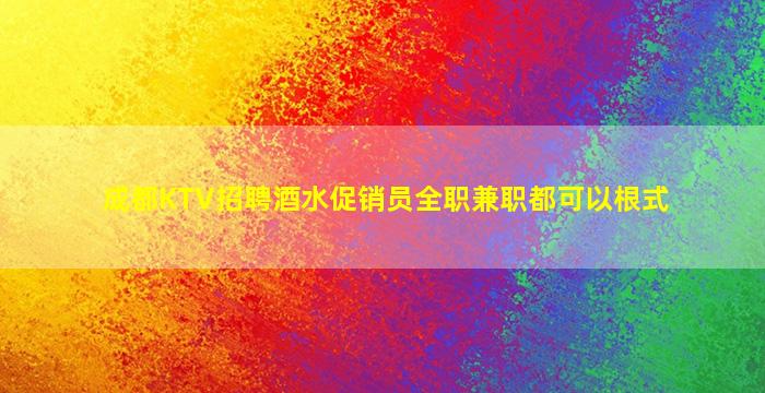 成都KTV招聘酒水促销员全职兼职都可以根式